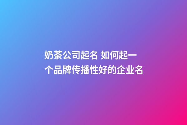 奶茶公司起名 如何起一个品牌传播性好的企业名